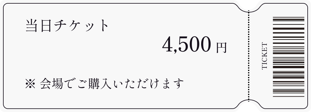 当日チケット 4,500円 ※会場でご購入いただけます